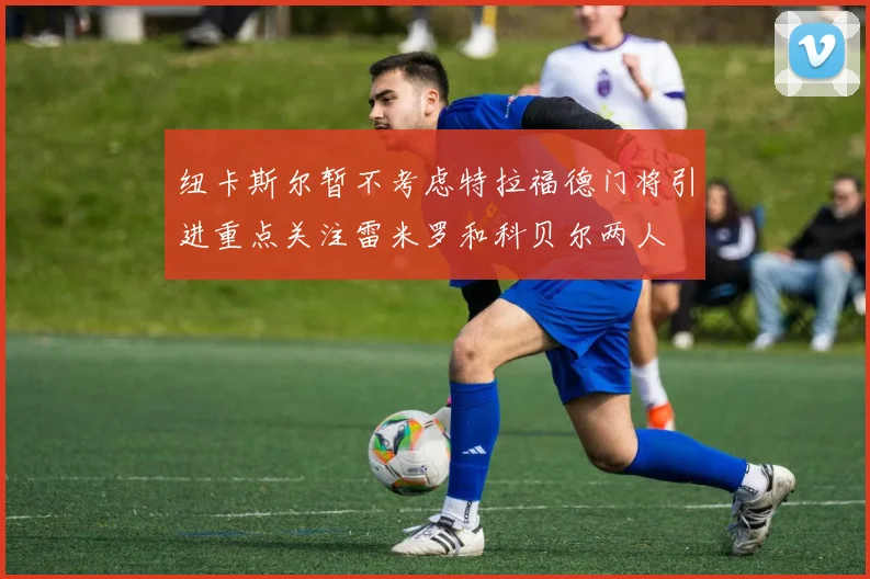 纽卡斯尔暂不考虑特拉福德门将引进重点关注雷米罗和科贝尔两人