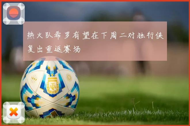 热火队希罗有望在下周二对独行侠复出重返赛场
