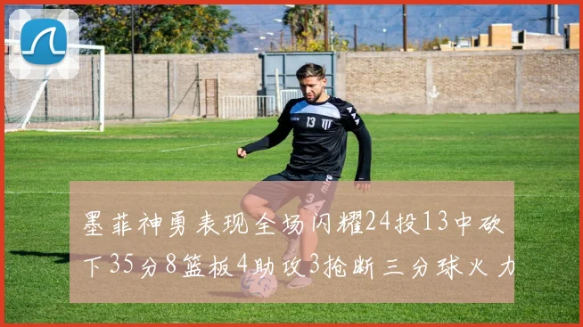 墨菲神勇表现全场闪耀24投13中砍下35分8篮板4助攻3抢断三分球火力全开