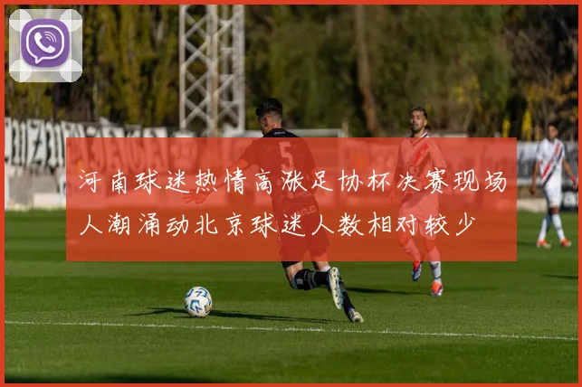 河南球迷热情高涨足协杯决赛现场人潮涌动北京球迷人数相对较少