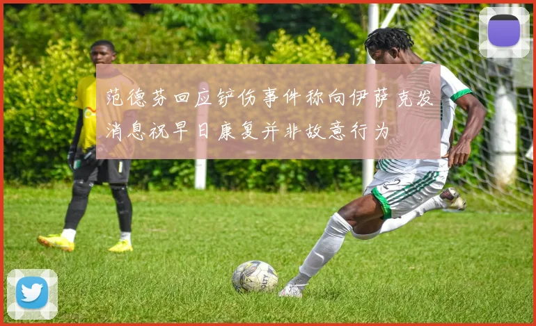 范德芬回应铲伤事件称向伊萨克发消息祝早日康复并非故意行为