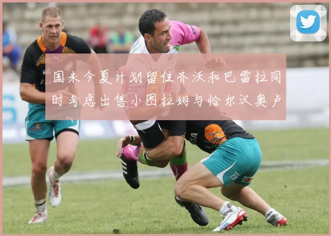 国米今夏计划留住齐沃和巴雷拉同时考虑出售小图拉姆与恰尔汉奥卢