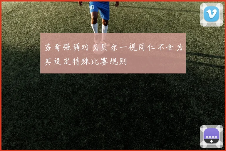 芬奇强调对戈贝尔一视同仁不会为其设定特殊比赛规则
