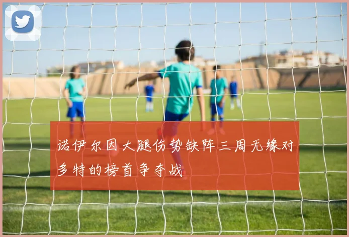 诺伊尔因大腿伤势缺阵三周无缘对多特的榜首争夺战