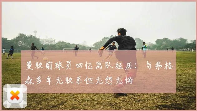 曼联前球员回忆离队经历：与弗格森多年无联系但无怨无悔