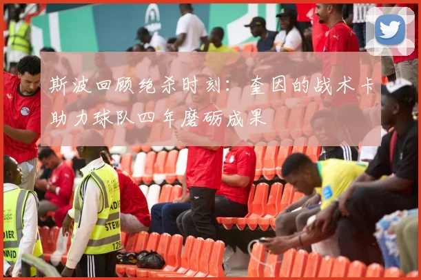 斯波回顾绝杀时刻：奎因的战术卡助力球队四年磨砺成果