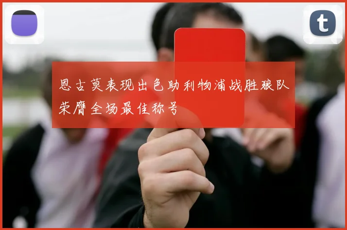 恩古莫表现出色助利物浦战胜狼队荣膺全场最佳称号
