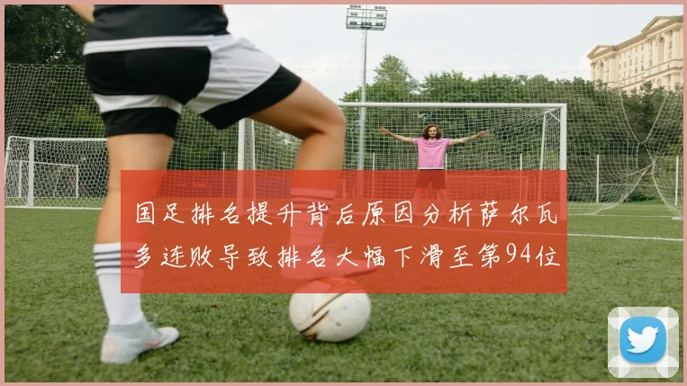 国足排名提升背后原因分析萨尔瓦多连败导致排名大幅下滑至第94位