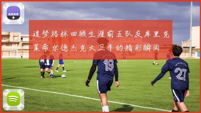 追梦格林回顾生涯前五队友库里克莱希尔德杰克大卫李的精彩瞬间