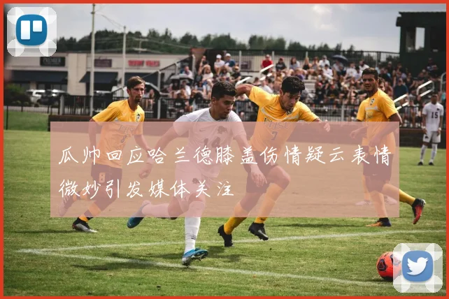 瓜帅回应哈兰德膝盖伤情疑云表情微妙引发媒体关注