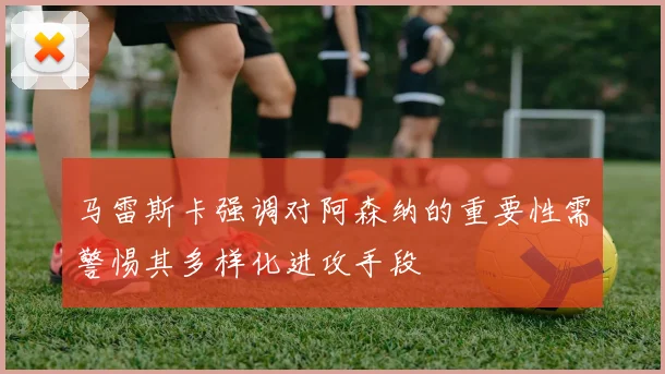 马雷斯卡强调对阿森纳的重要性需警惕其多样化进攻手段
