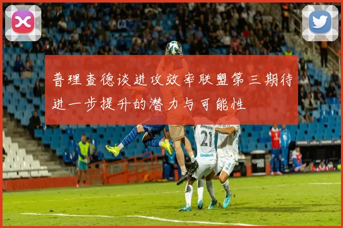 普理查德谈进攻效率联盟第三期待进一步提升的潜力与可能性
