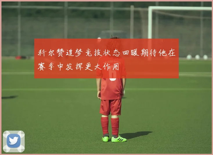 科尔赞追梦竞技状态回暖期待他在赛季中发挥更大作用