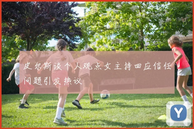 皮尔斯谈个人观点女主持回应信任问题引发热议