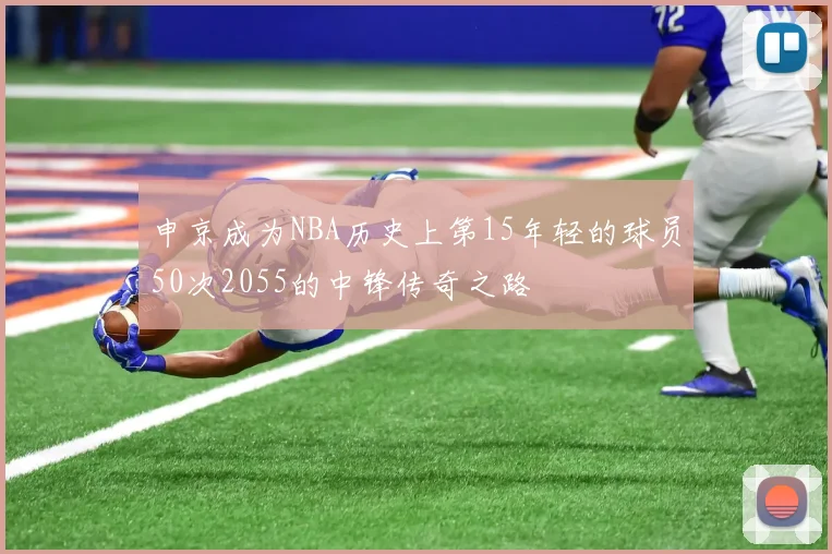 申京成为NBA历史上第15年轻的球员50次2055的中锋传奇之路
