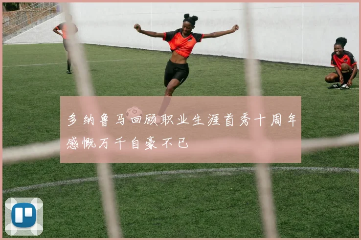 多纳鲁马回顾职业生涯首秀十周年感慨万千自豪不已