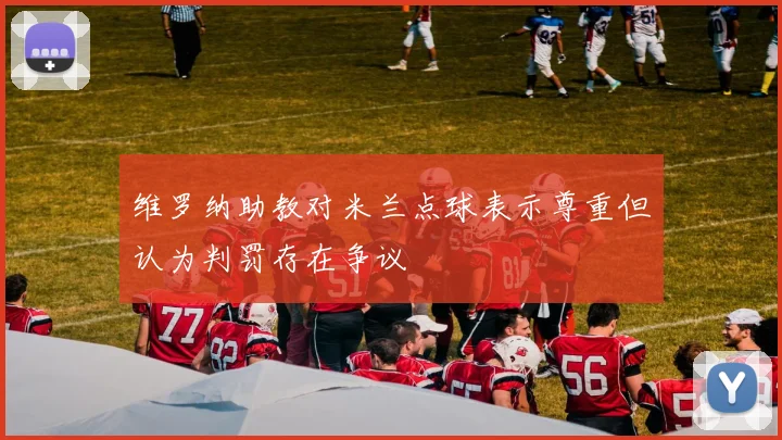 维罗纳助教对米兰点球表示尊重但认为判罚存在争议