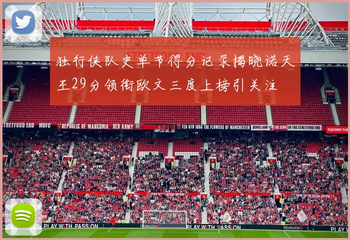 独行侠队史单节得分记录揭晓诺天王29分领衔欧文三度上榜引关注
