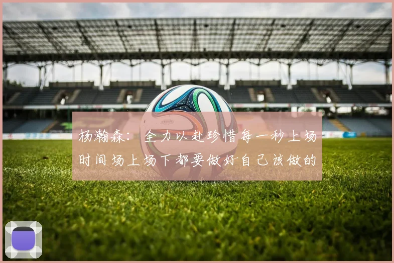 杨瀚森：全力以赴珍惜每一秒上场时间场上场下都要做好自己该做的事情