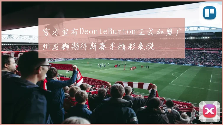 官方宣布DeonteBurton正式加盟广州龙狮期待新赛季精彩表现