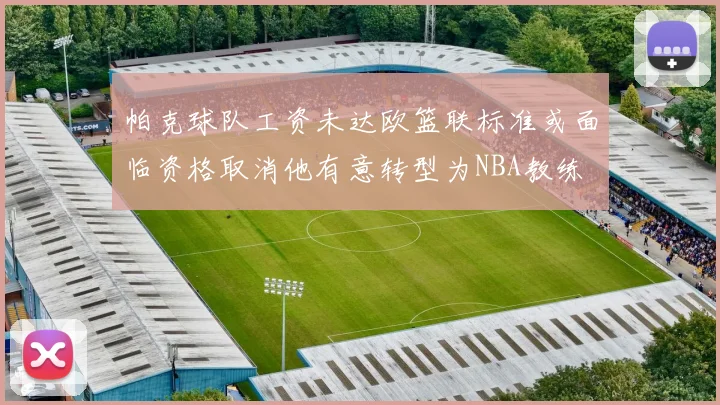 帕克球队工资未达欧篮联标准或面临资格取消他有意转型为NBA教练