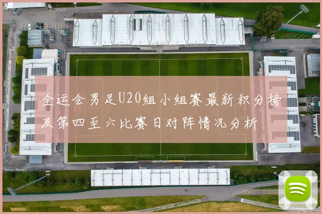 全运会男足U20组小组赛最新积分榜及第四至六比赛日对阵情况分析