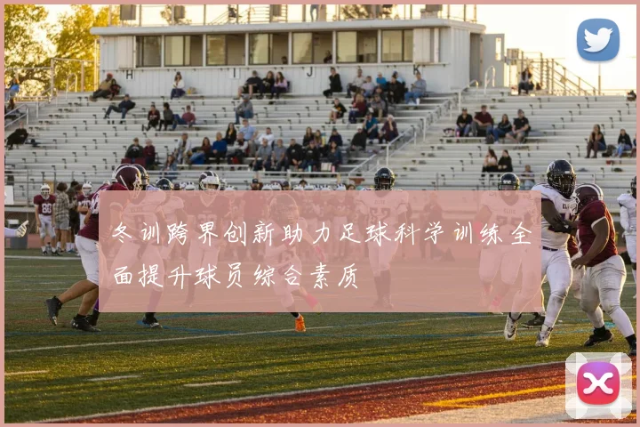 冬训跨界创新助力足球科学训练全面提升球员综合素质