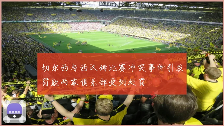 切尔西与西汉姆比赛冲突事件引发罚款两家俱乐部受到处罚