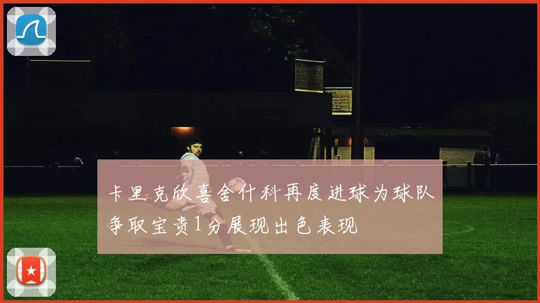 卡里克欣喜舍什科再度进球为球队争取宝贵1分展现出色表现