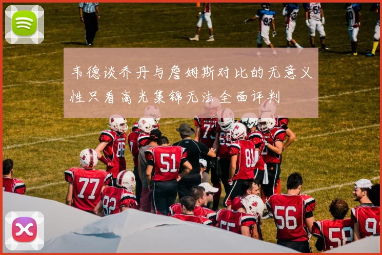 韦德谈乔丹与詹姆斯对比的无意义性只看高光集锦无法全面评判