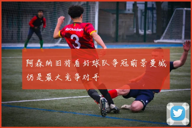 阿森纳旧将看好球队争冠前景曼城仍是最大竞争对手