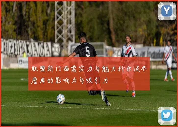 联盟新门面需实力与魅力科尔谈乔詹库的影响力与吸引力