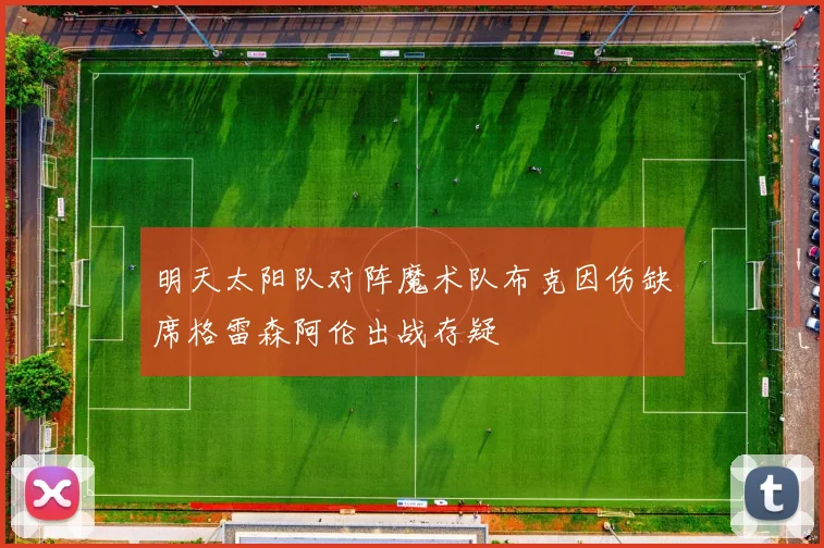 明天太阳队对阵魔术队布克因伤缺席格雷森阿伦出战存疑