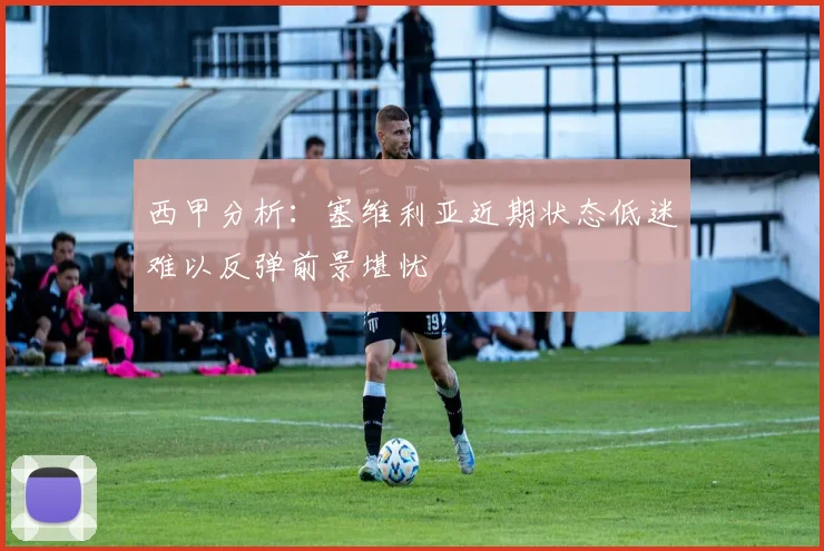 西甲分析：塞维利亚近期状态低迷难以反弹前景堪忧