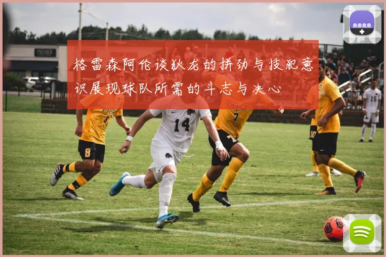 格雷森阿伦谈狄龙的拼劲与技犯意识展现球队所需的斗志与决心