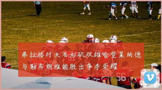 弗拉格对决洛杉矶双雄哈登莱纳德与勒布朗谁能胜出争夺荣耀