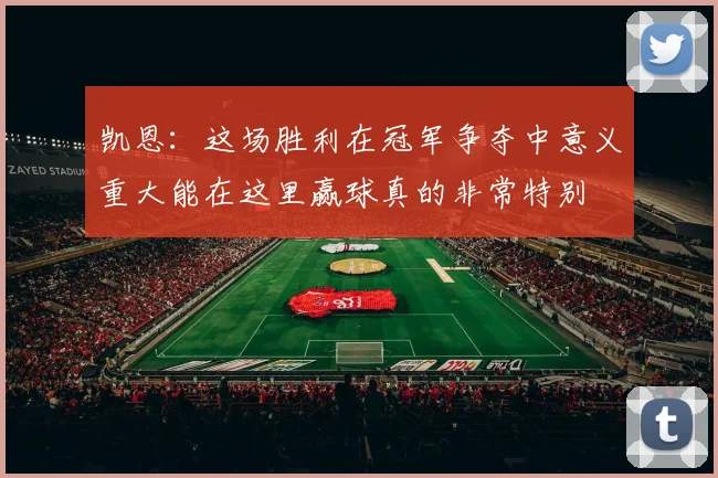 凯恩：这场胜利在冠军争夺中意义重大能在这里赢球真的非常特别