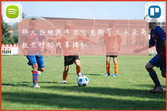 热火拒绝用韦尔哈克斯等三人交易杜兰特的内幕揭秘