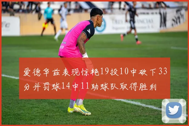 爱德华兹表现惊艳19投10中砍下33分并罚球14中11助球队取得胜利
