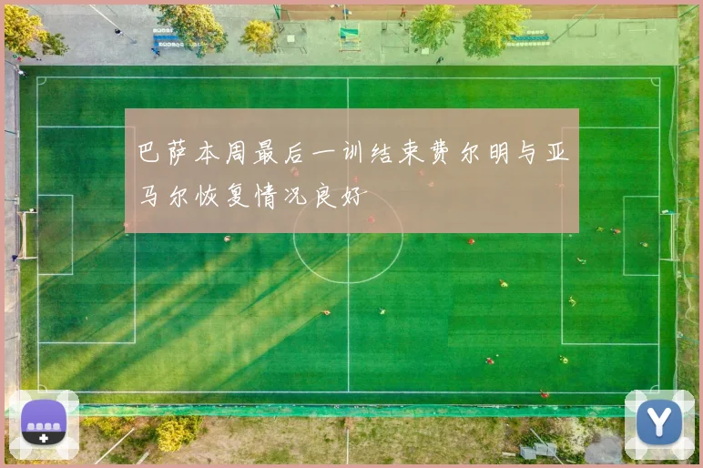 巴萨本周最后一训结束费尔明与亚马尔恢复情况良好
