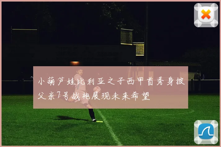 小葫芦娃比利亚之子西甲首秀身披父亲7号战袍展现未来希望