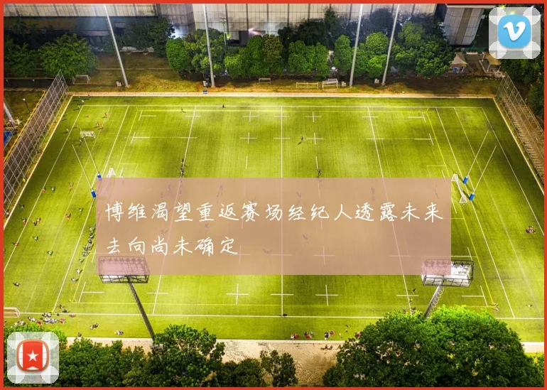 博维渴望重返赛场经纪人透露未来去向尚未确定