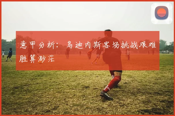 意甲分析：乌迪内斯客场挑战艰难胜算渺茫