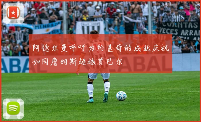 阿德尔曼呼吁为约基奇的成就庆祝如同詹姆斯超越贾巴尔